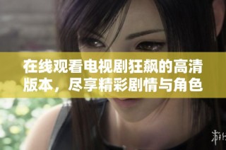 在线观看电视剧狂飙的高清版本，尽享精彩剧情与角色表现