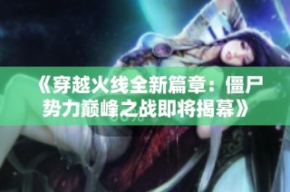 《穿越火线全新篇章：僵尸势力巅峰之战即将揭幕》
