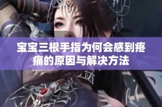 宝宝三根手指为何会感到疼痛的原因与解决方法