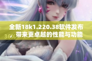 全新18k1.220.38软件发布，带来更卓越的性能与功能体验