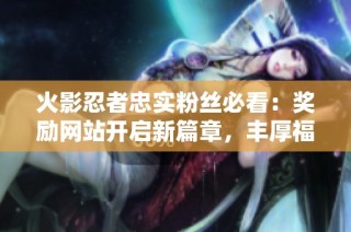 火影忍者忠实粉丝必看：奖励网站开启新篇章，丰厚福利等你来领！