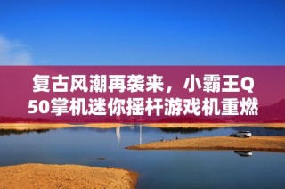 复古风潮再袭来，小霸王Q50掌机迷你摇杆游戏机重燃儿时记忆