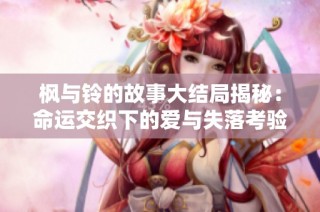 枫与铃的故事大结局揭秘：命运交织下的爱与失落考验