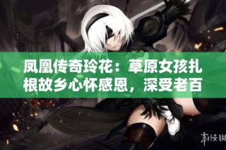 凤凰传奇玲花：草原女孩扎根故乡心怀感恩，深受老百姓喜爱与支持
