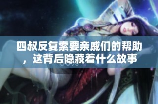 四叔反复索要亲戚们的帮助，这背后隐藏着什么故事