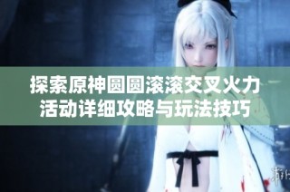 探索原神圆圆滚滚交叉火力活动详细攻略与玩法技巧