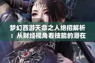 梦幻西游天命之人绝招解析：从财经视角看技能的潜在价值