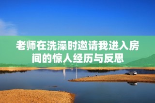 老师在洗澡时邀请我进入房间的惊人经历与反思
