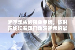 畅享飘雪影院免费版，随时在线观看热门动漫视频的最佳选择