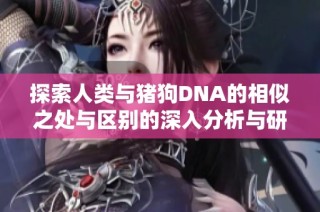 探索人类与猪狗DNA的相似之处与区别的深入分析与研究