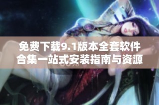 免费下载9.1版本全套软件合集一站式安装指南与资源推荐