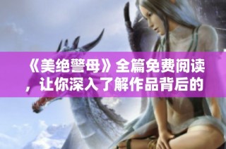 《美绝警母》全篇免费阅读，让你深入了解作品背后的故事与情感