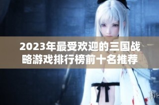 2023年最受欢迎的三国战略游戏排行榜前十名推荐