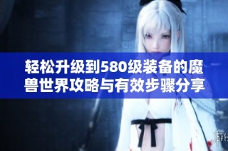 轻松升级到580级装备的魔兽世界攻略与有效步骤分享