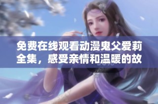 免费在线观看动漫鬼父爱莉全集，感受亲情和温暖的故事
