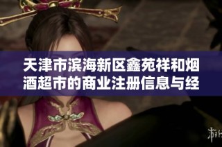 天津市滨海新区鑫苑祥和烟酒超市的商业注册信息与经营情况分析