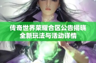传奇世界荣耀合区公告揭晓全新玩法与活动详情