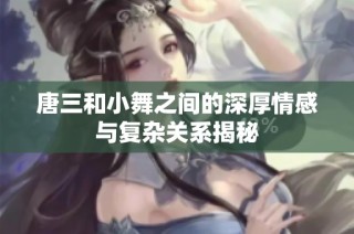 唐三和小舞之间的深厚情感与复杂关系揭秘