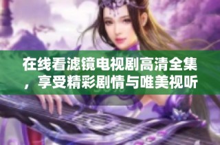 在线看滤镜电视剧高清全集，享受精彩剧情与唯美视听盛宴