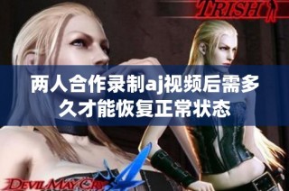 两人合作录制aj视频后需多久才能恢复正常状态