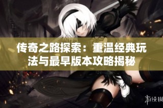 传奇之路探索：重温经典玩法与最早版本攻略揭秘