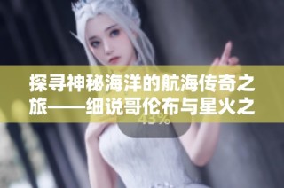 探寻神秘海洋的航海传奇之旅——细说哥伦布与星火之歌的伟大冒险