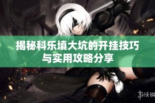 揭秘科乐填大坑的开挂技巧与实用攻略分享