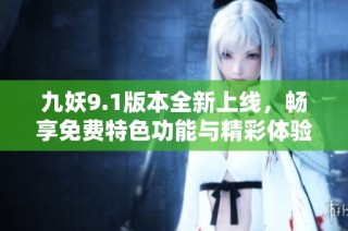 九妖9.1版本全新上线，畅享免费特色功能与精彩体验