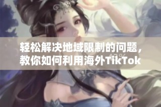 轻松解决地域限制的问题，教你如何利用海外TikTok免费加速器畅享全球内容