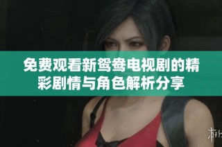 免费观看新鸳鸯电视剧的精彩剧情与角色解析分享