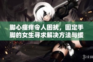 脚心瘙痒令人困扰，固定手脚的女生寻求解决方法与缓解技巧