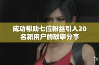 成功帮助七位粉丝引入20名新用户的故事分享