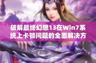 破解最终幻想13在Win7系统上卡顿问题的全面解决方案