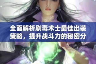 全面解析剧毒术士最佳出装策略，提升战斗力的秘密分享