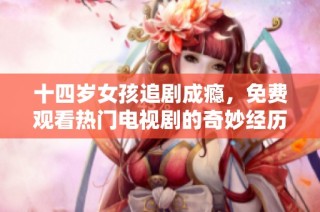 十四岁女孩追剧成瘾，免费观看热门电视剧的奇妙经历
