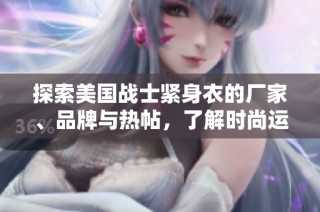 探索美国战士紧身衣的厂家、品牌与热帖，了解时尚运动风潮与最新产品信息