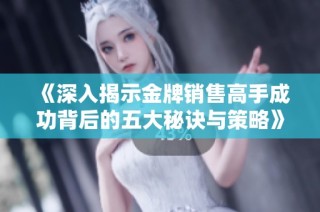《深入揭示金牌销售高手成功背后的五大秘诀与策略》
