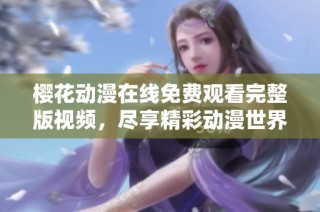 樱花动漫在线免费观看完整版视频，尽享精彩动漫世界