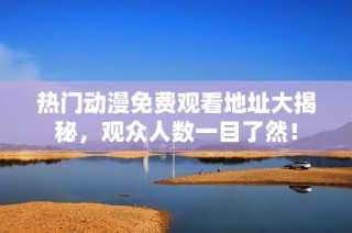 热门动漫免费观看地址大揭秘，观众人数一目了然！