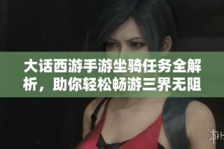 大话西游手游坐骑任务全解析，助你轻松畅游三界无阻!