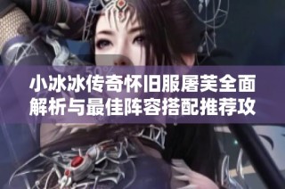 小冰冰传奇怀旧服屠芙全面解析与最佳阵容搭配推荐攻略