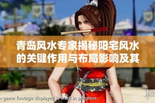 青岛风水专家揭秘阳宅风水的关键作用与布局影响及其对居住环境的深远影响