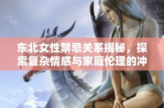 东北女性禁忌关系揭秘，探索复杂情感与家庭伦理的冲突与纠葛