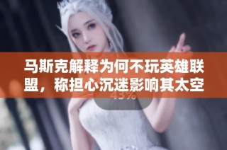 马斯克解释为何不玩英雄联盟，称担心沉迷影响其太空探索事业