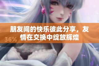 朋友间的快乐彼此分享，友情在交换中绽放辉煌