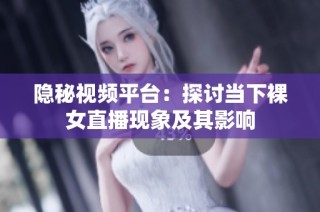 隐秘视频平台：探讨当下裸女直播现象及其影响