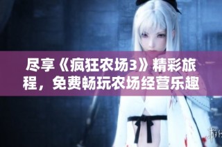 尽享《疯狂农场3》精彩旅程，免费畅玩农场经营乐趣