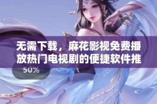 无需下载，麻花影视免费播放热门电视剧的便捷软件推荐