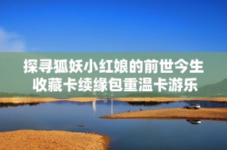 探寻狐妖小红娘的前世今生 收藏卡续缘包重温卡游乐趣