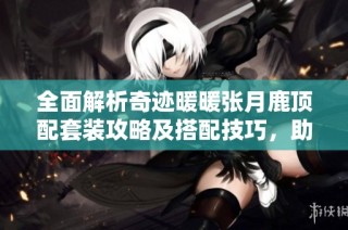 全面解析奇迹暖暖张月鹿顶配套装攻略及搭配技巧，助你轻松打造完美造型
